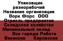 Упаковщик-разнорабочий › Название организации ­ Ворк Форс, ООО › Отрасль предприятия ­ Складское хозяйство › Минимальный оклад ­ 34 000 - Все города Работа » Вакансии   . Кировская обл.,Захарищево п.